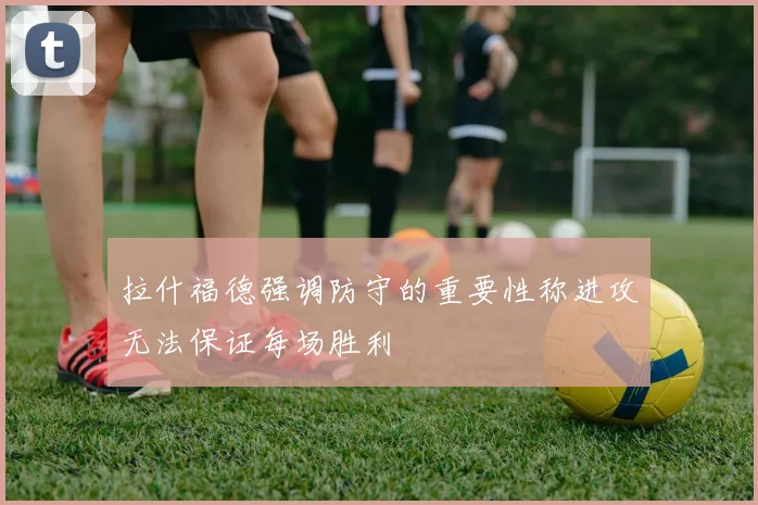 拉什福德强调防守的重要性称进攻无法保证每场胜利