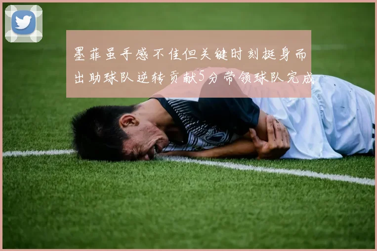 墨菲虽手感不佳但关键时刻挺身而出助球队逆转贡献5分带领球队完成13-0反击