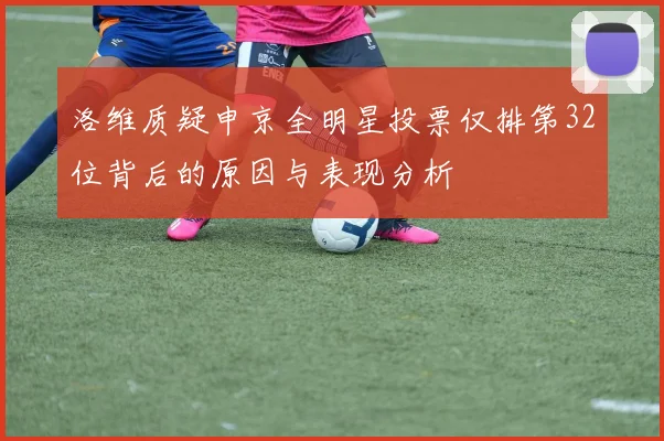 洛维质疑申京全明星投票仅排第32位背后的原因与表现分析