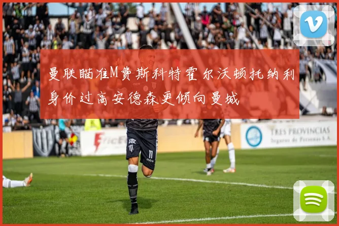 曼联瞄准M费斯科特霍尔沃顿托纳利身价过高安德森更倾向曼城