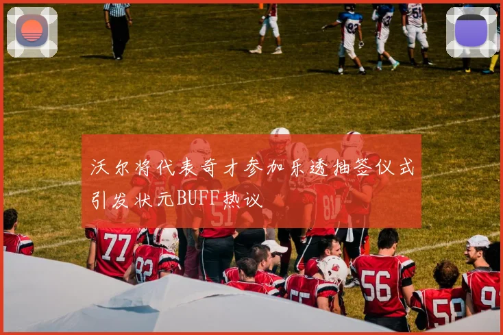 沃尔将代表奇才参加乐透抽签仪式引发状元BUFF热议