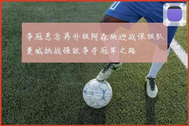 争冠悬念再升级阿森纳迎战保级队曼城挑战强敌争夺冠军之路