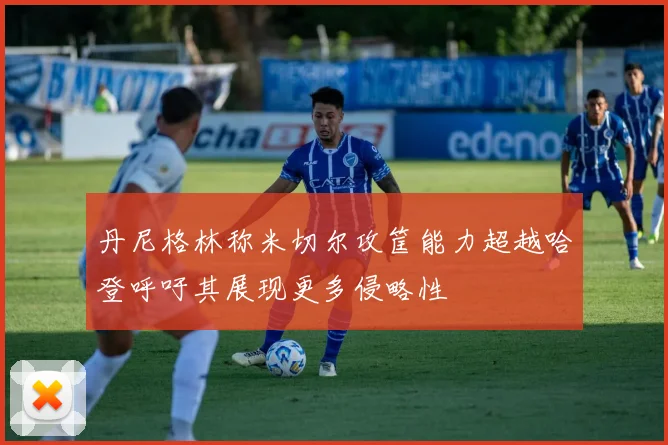 丹尼格林称米切尔攻筐能力超越哈登呼吁其展现更多侵略性