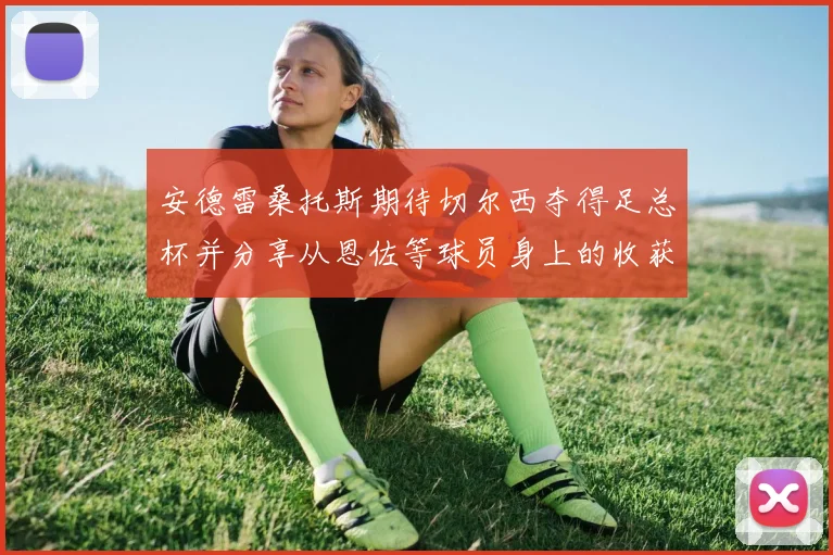 安德雷桑托斯期待切尔西夺得足总杯并分享从恩佐等球员身上的收获