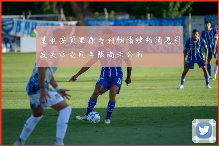 基利安莫里森与利物浦续约消息引发关注合同年限尚未公布