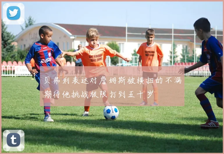 贝弗利表达对詹姆斯被横扫的不满期待他挑战极限打到五十岁