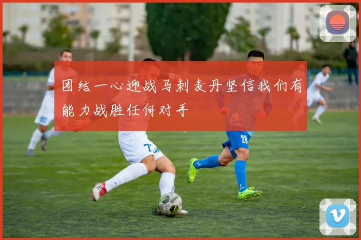 团结一心迎战马刺麦丹坚信我们有能力战胜任何对手