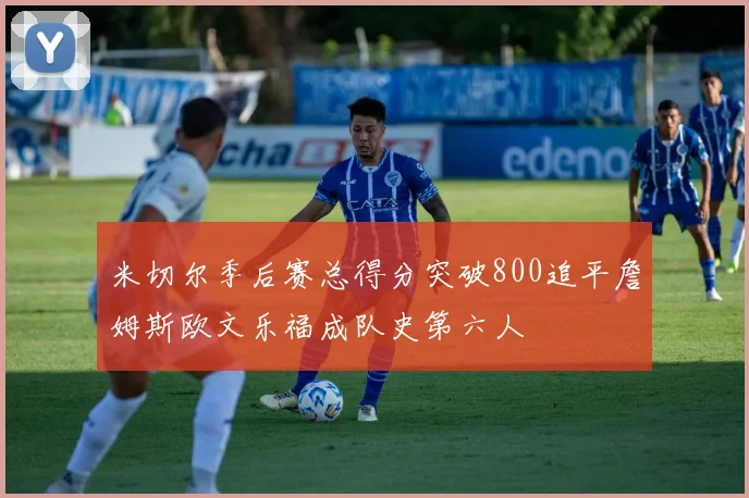 米切尔季后赛总得分突破800追平詹姆斯欧文乐福成队史第六人