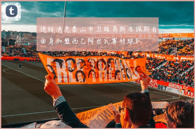 德转消息泰山中卫路易斯洛佩斯自由身加盟西乙阿尔瓦赛特球队