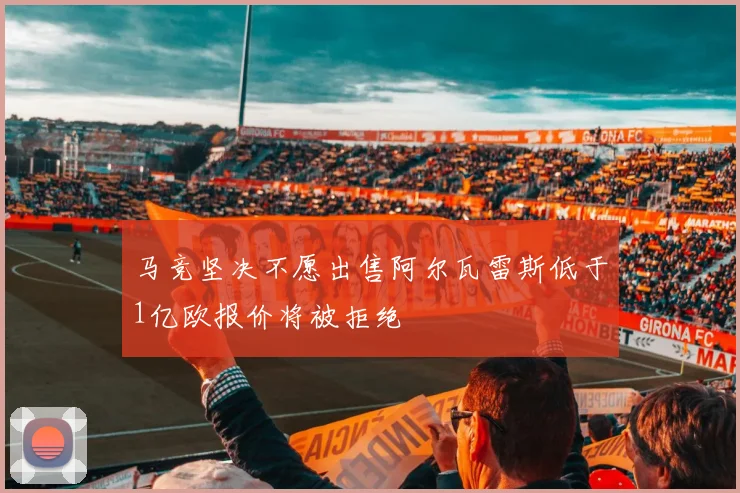 马竞坚决不愿出售阿尔瓦雷斯低于1亿欧报价将被拒绝