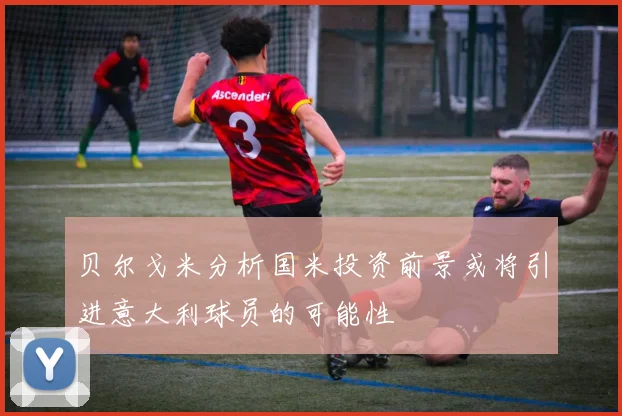 贝尔戈米分析国米投资前景或将引进意大利球员的可能性
