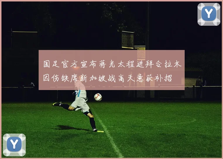 国足官方宣布蒋光太程进拜合拉木因伤缺席新加坡战高天意获补招