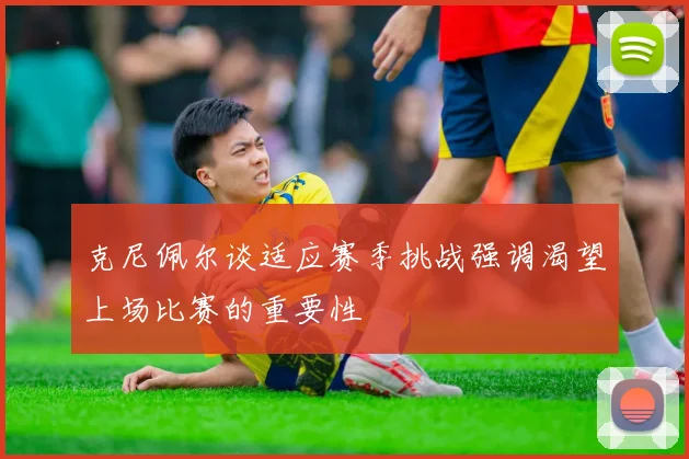 克尼佩尔谈适应赛季挑战强调渴望上场比赛的重要性
