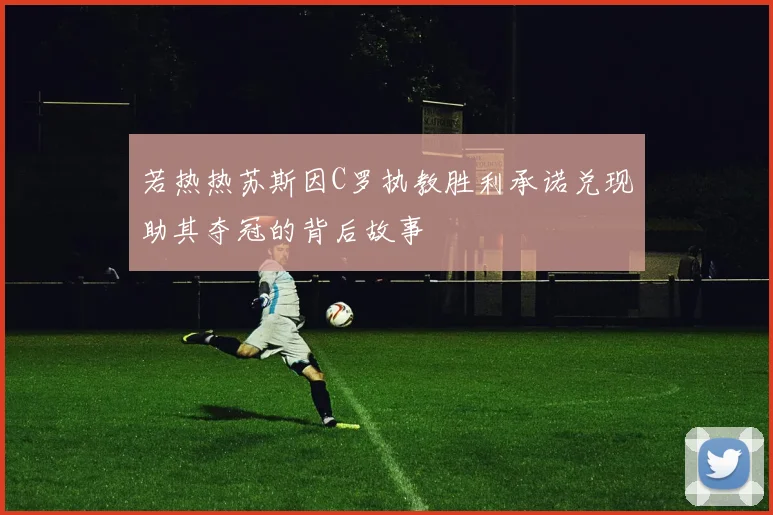 若热热苏斯因C罗执教胜利承诺兑现助其夺冠的背后故事