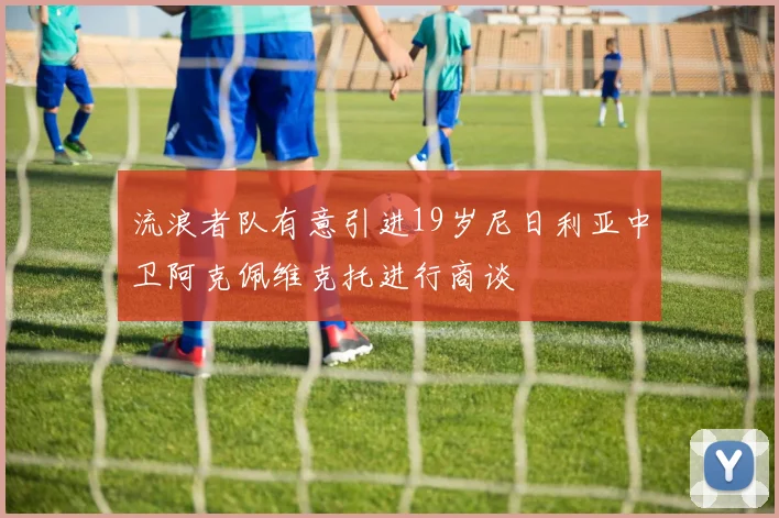 流浪者队有意引进19岁尼日利亚中卫阿克佩维克托进行商谈